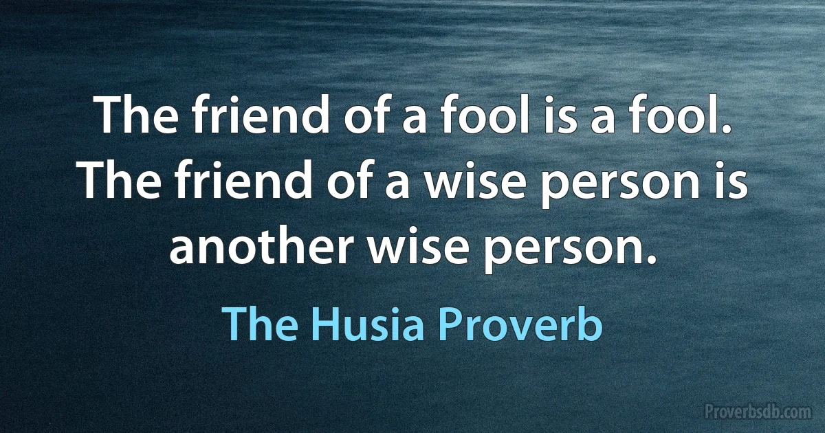 The friend of a fool is a fool. The friend of a wise person is another wise person. (The Husia Proverb)