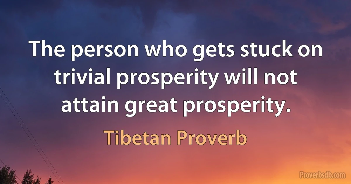 The person who gets stuck on trivial prosperity will not attain great prosperity. (Tibetan Proverb)