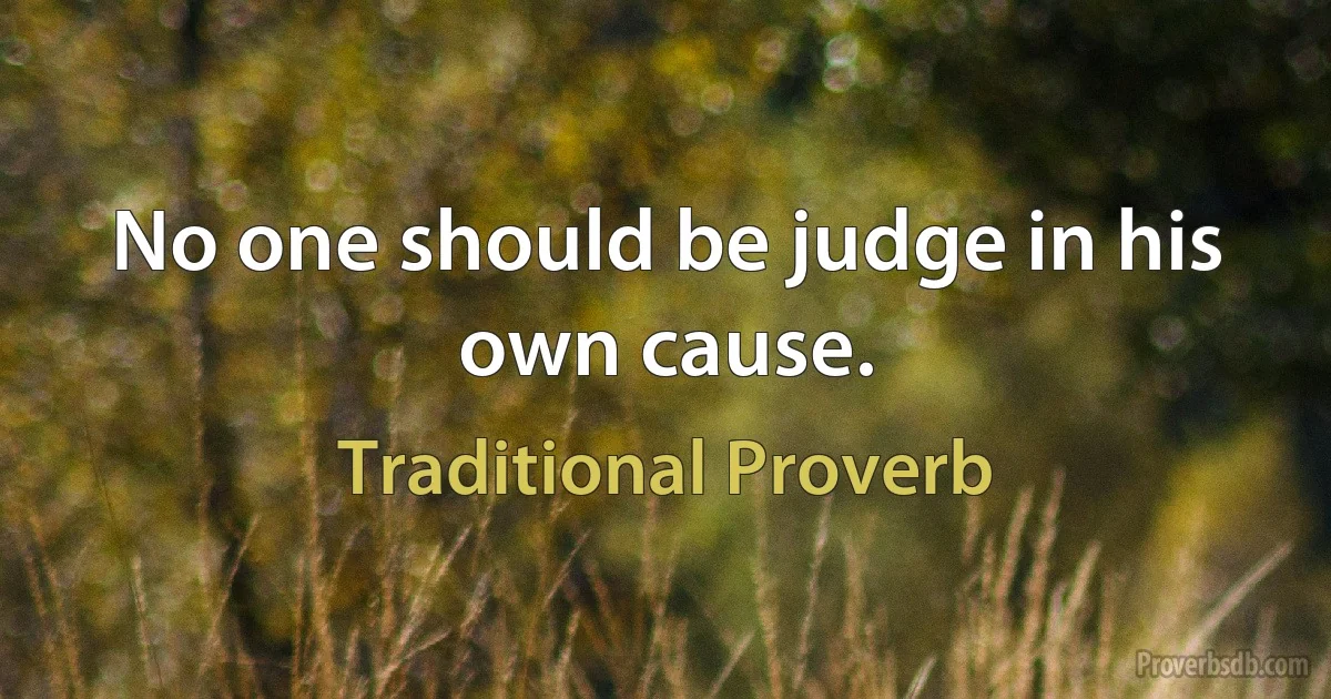 No one should be judge in his own cause. (Traditional Proverb)