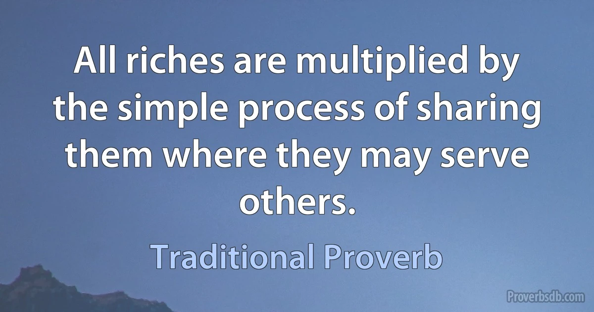 All riches are multiplied by the simple process of sharing them where they may serve others. (Traditional Proverb)