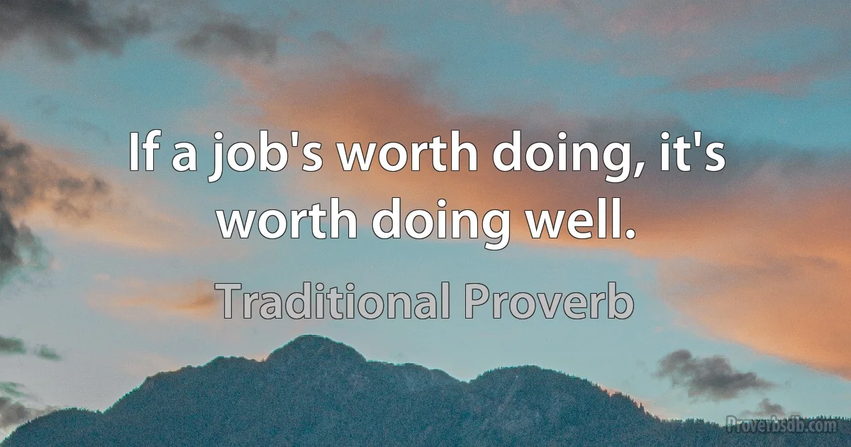 If a job's worth doing, it's worth doing well. (Traditional Proverb)