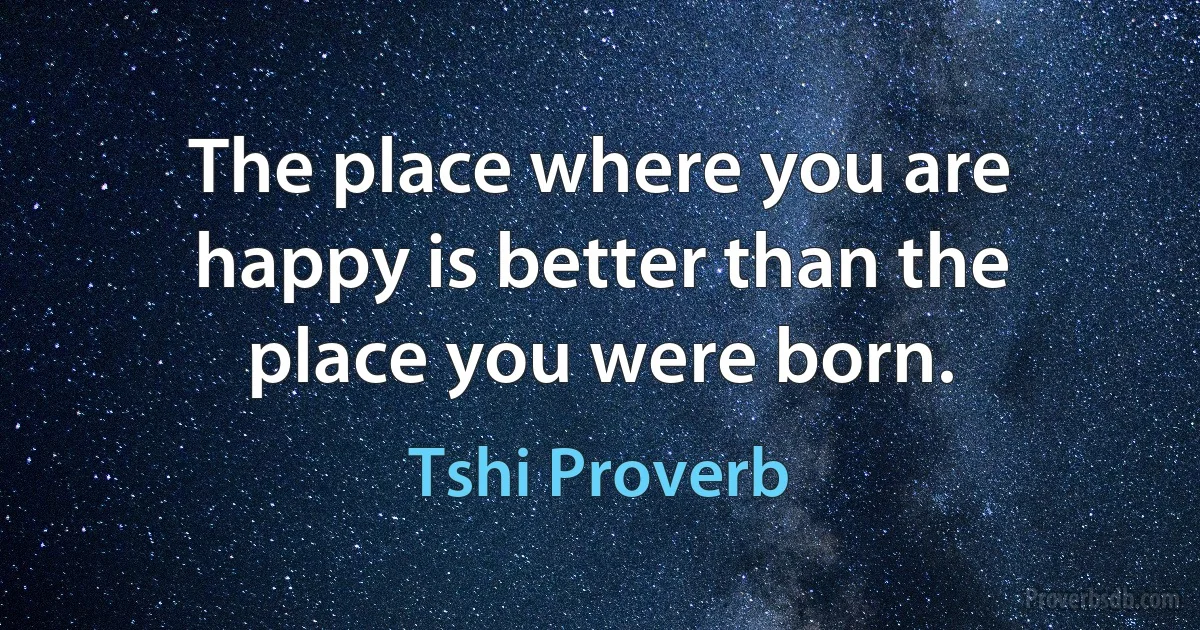 The place where you are happy is better than the place you were born. (Tshi Proverb)