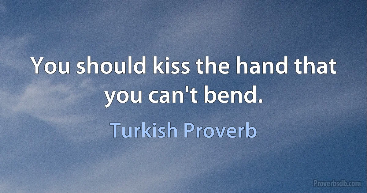 You should kiss the hand that you can't bend. (Turkish Proverb)