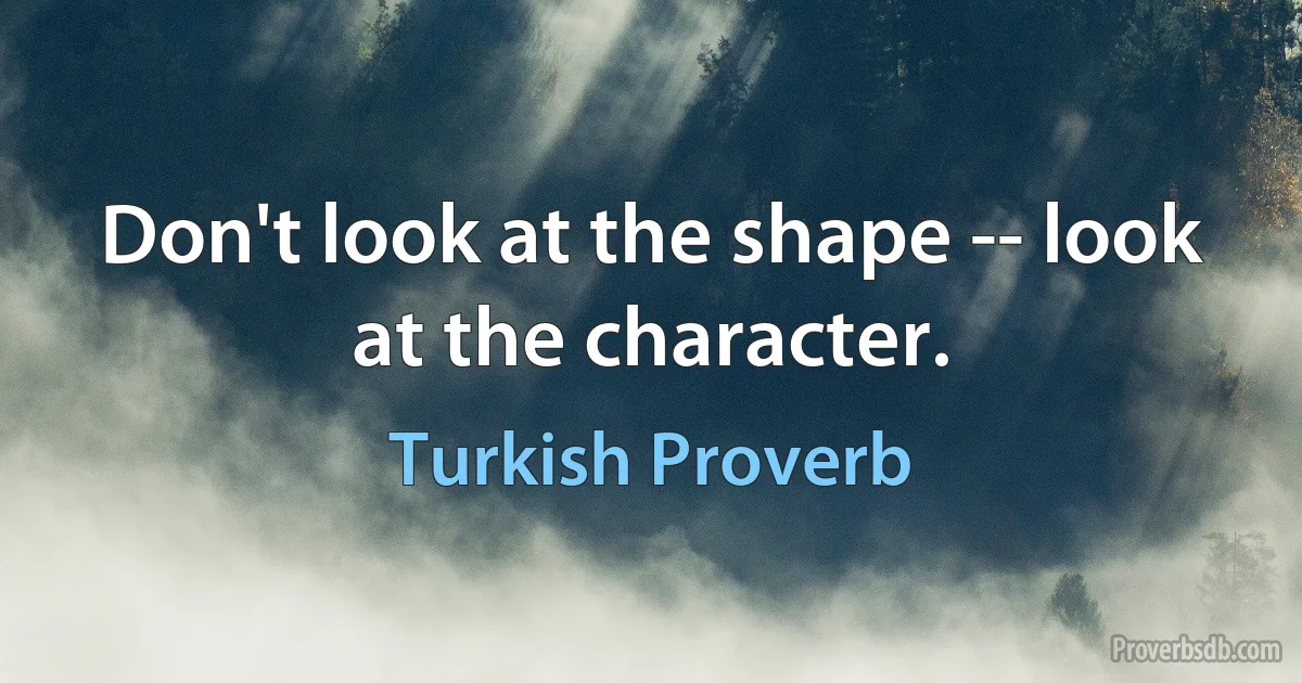 Don't look at the shape -- look at the character. (Turkish Proverb)