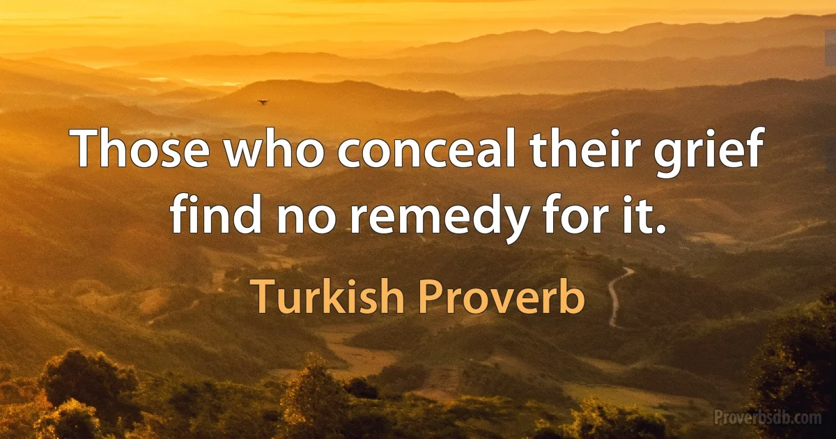 Those who conceal their grief find no remedy for it. (Turkish Proverb)