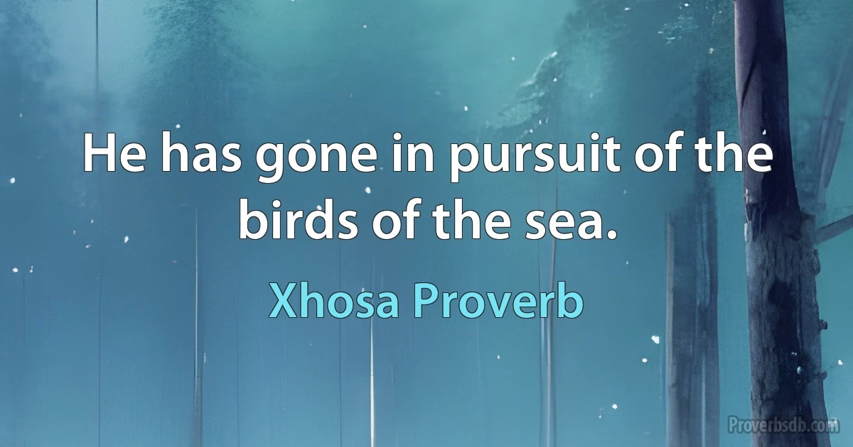 He has gone in pursuit of the birds of the sea. (Xhosa Proverb)