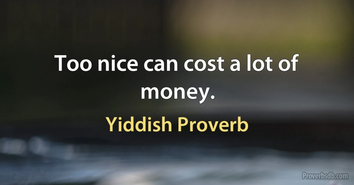 Too nice can cost a lot of money. (Yiddish Proverb)