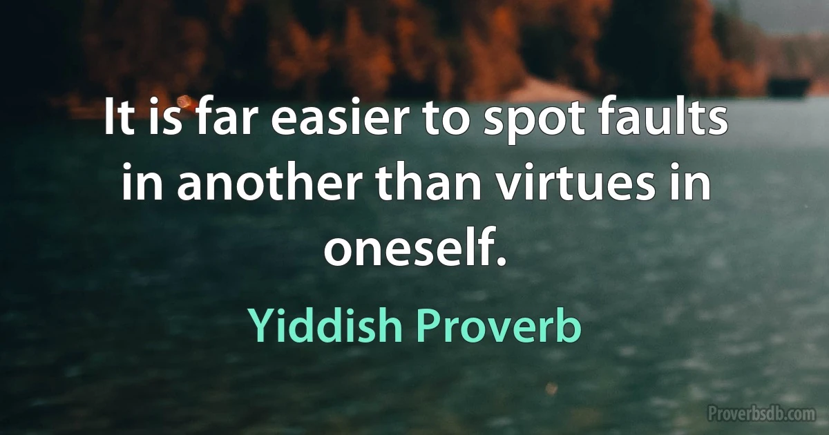 It is far easier to spot faults in another than virtues in oneself. (Yiddish Proverb)