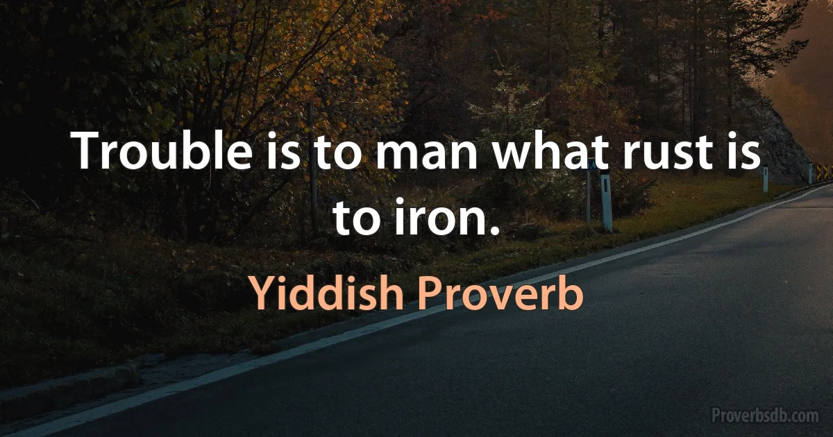 Trouble is to man what rust is to iron. (Yiddish Proverb)