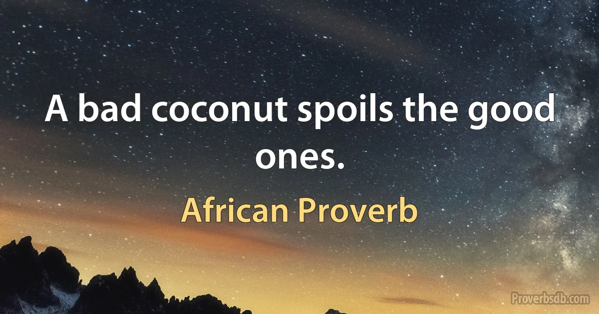 A bad coconut spoils the good ones. (African Proverb)