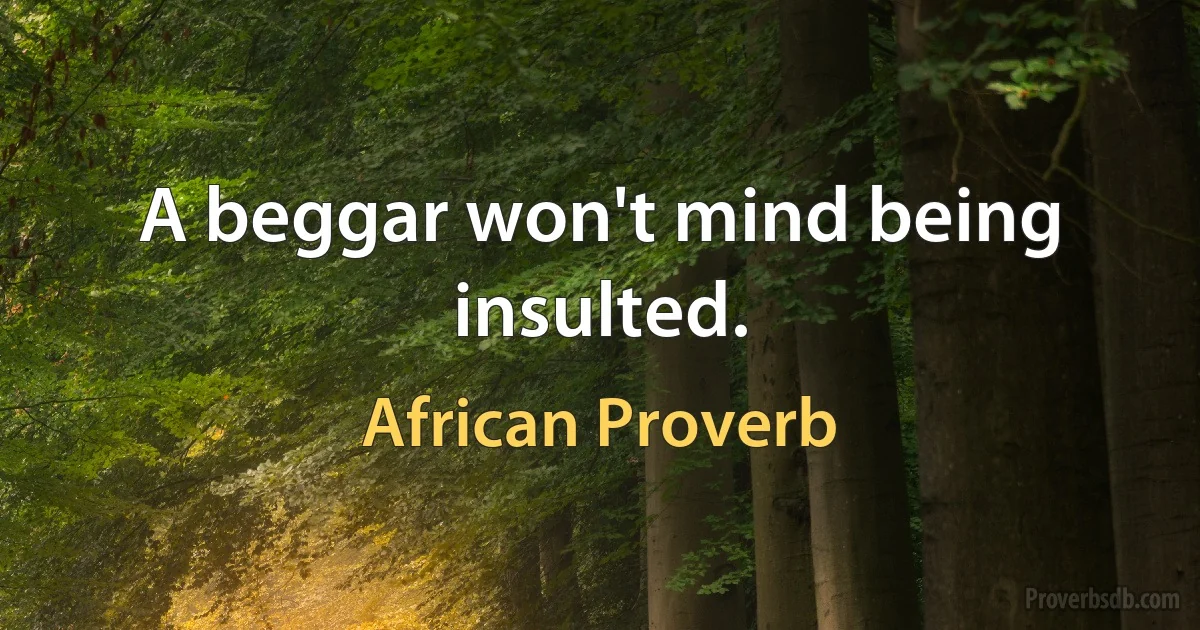 A beggar won't mind being insulted. (African Proverb)