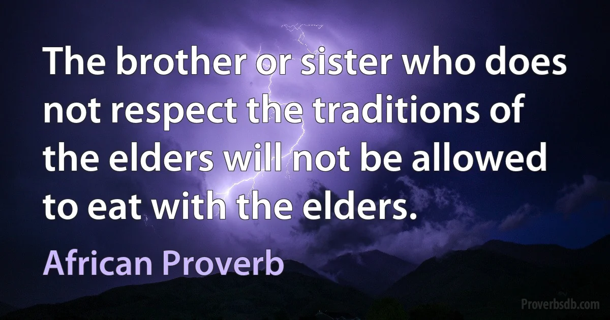 The brother or sister who does not respect the traditions of the elders will not be allowed to eat with the elders. (African Proverb)