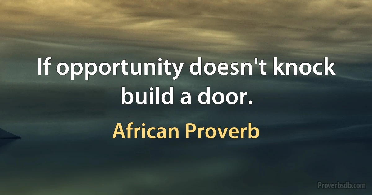 If opportunity doesn't knock build a door. (African Proverb)