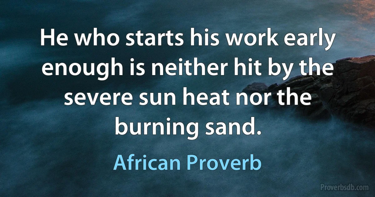 He who starts his work early enough is neither hit by the severe sun heat nor the burning sand. (African Proverb)