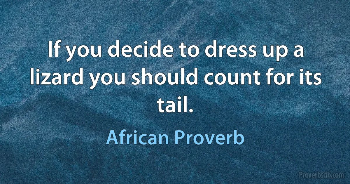 If you decide to dress up a lizard you should count for its tail. (African Proverb)