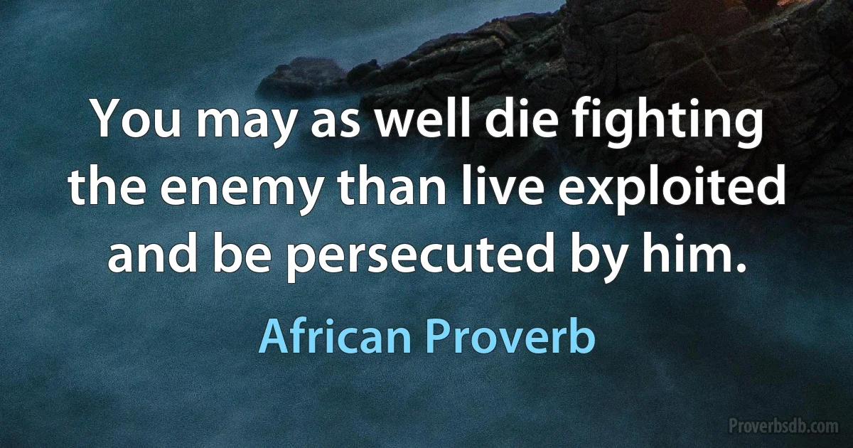 You may as well die fighting the enemy than live exploited and be persecuted by him. (African Proverb)