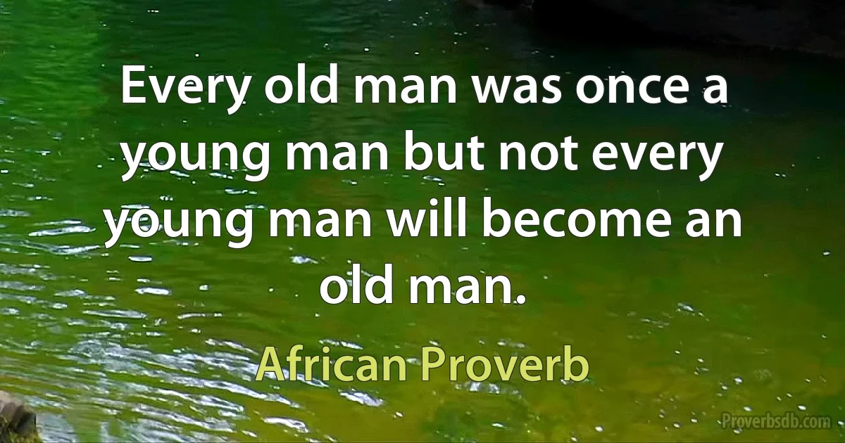 Every old man was once a young man but not every young man will become an old man. (African Proverb)