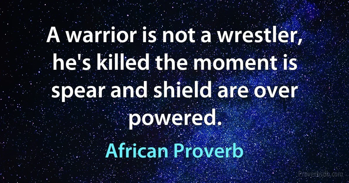 A warrior is not a wrestler, he's killed the moment is spear and shield are over powered. (African Proverb)