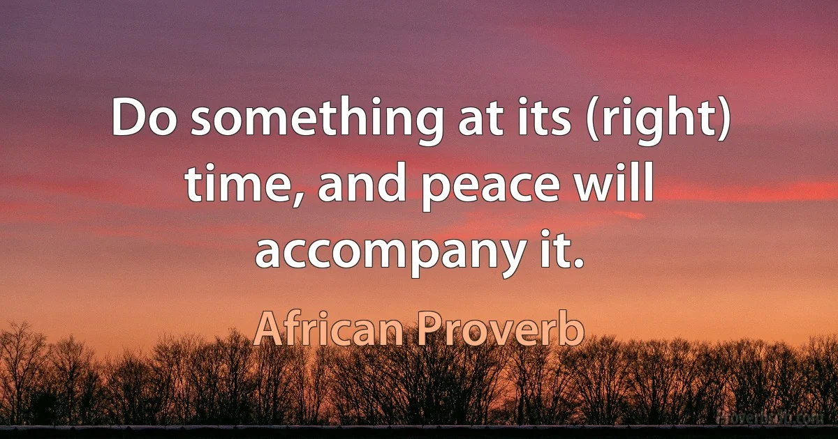 Do something at its (right) time, and peace will accompany it. (African Proverb)