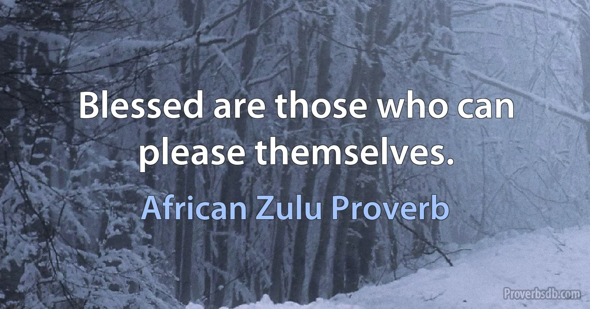 Blessed are those who can please themselves. (African Zulu Proverb)