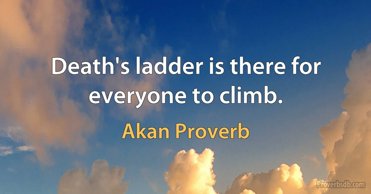 Death's ladder is there for everyone to climb. (Akan Proverb)