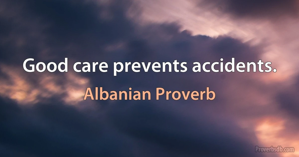 Good care prevents accidents. (Albanian Proverb)