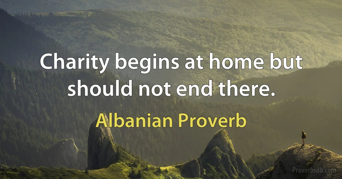 Charity begins at home but should not end there. (Albanian Proverb)