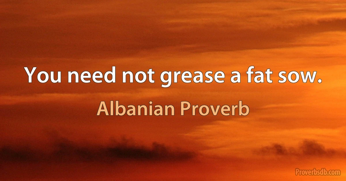 You need not grease a fat sow. (Albanian Proverb)