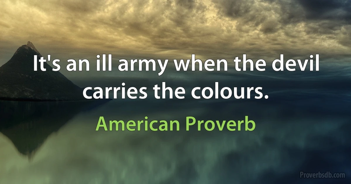 It's an ill army when the devil carries the colours. (American Proverb)