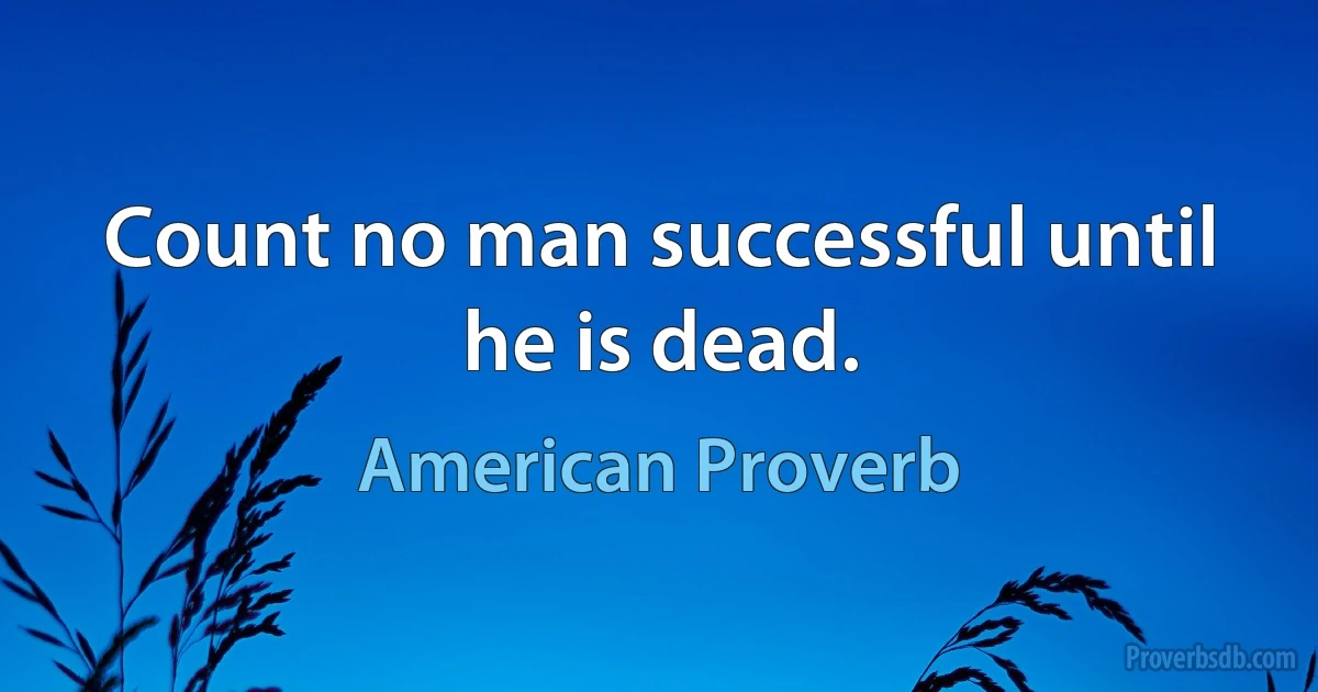 Count no man successful until he is dead. (American Proverb)