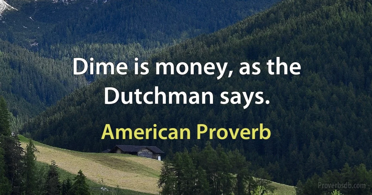 Dime is money, as the Dutchman says. (American Proverb)