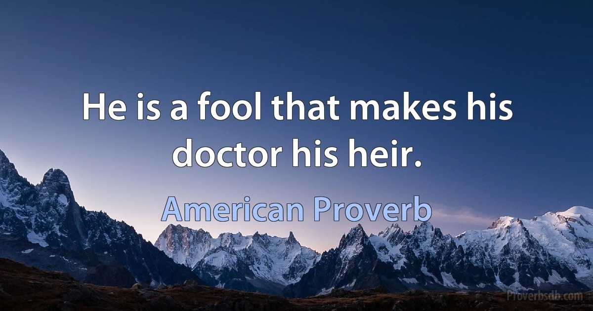 He is a fool that makes his doctor his heir. (American Proverb)