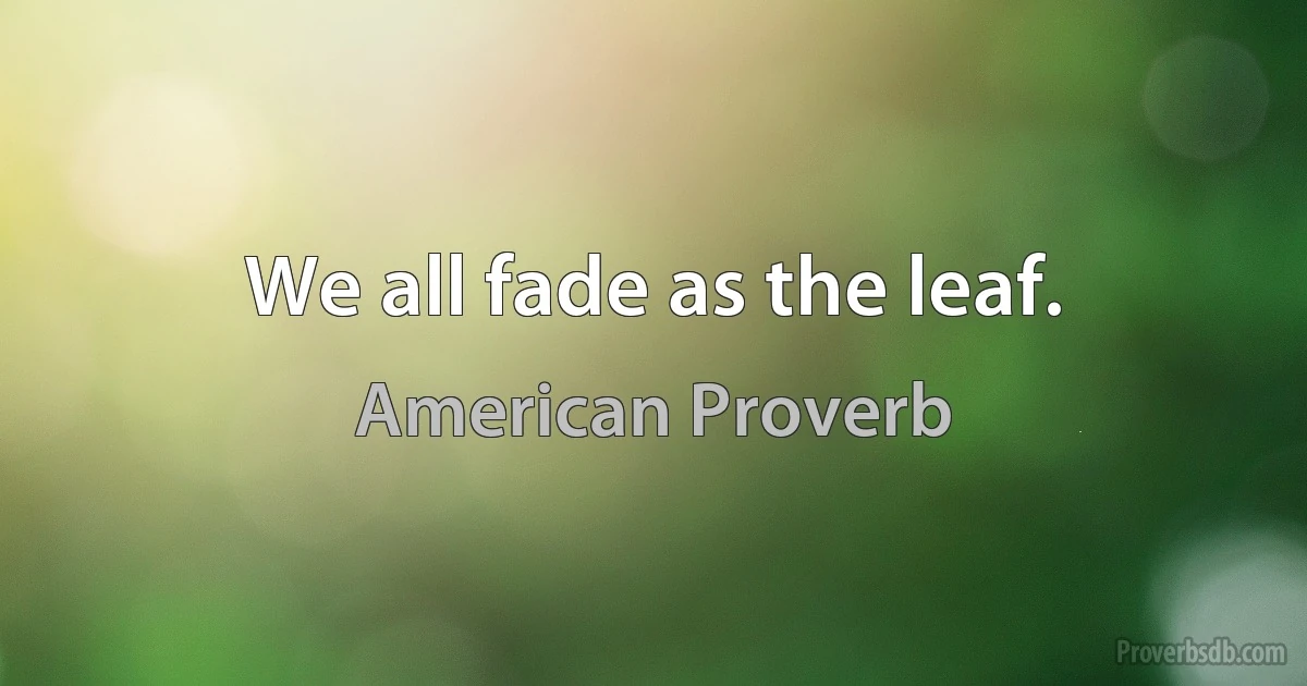 We all fade as the leaf. (American Proverb)