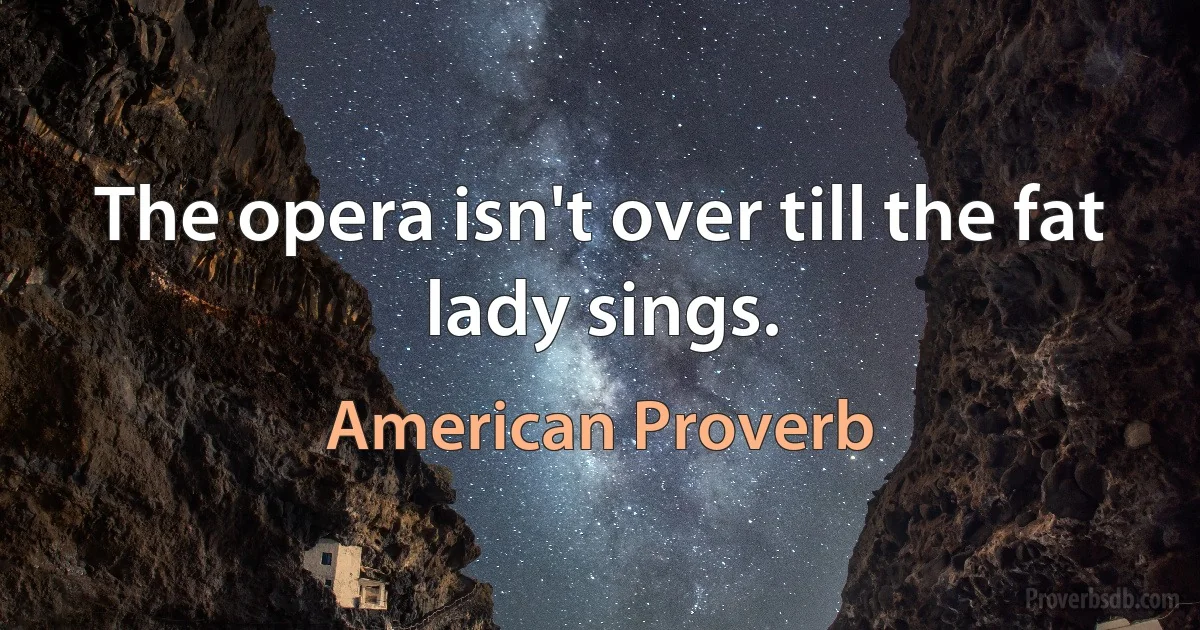 The opera isn't over till the fat lady sings. (American Proverb)