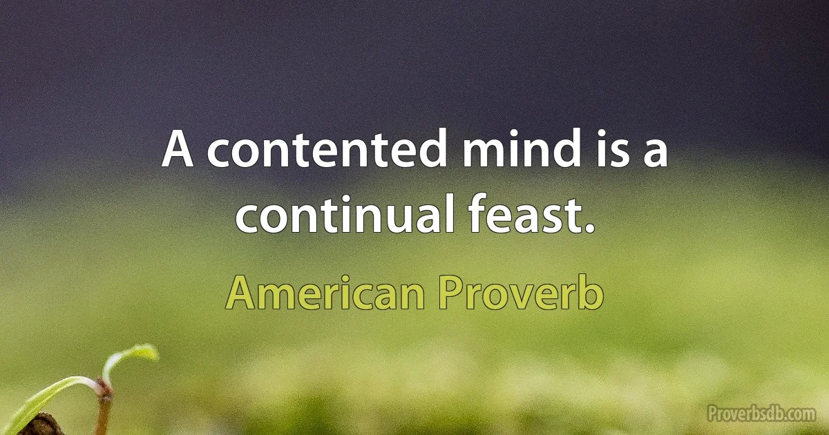 A contented mind is a continual feast. (American Proverb)