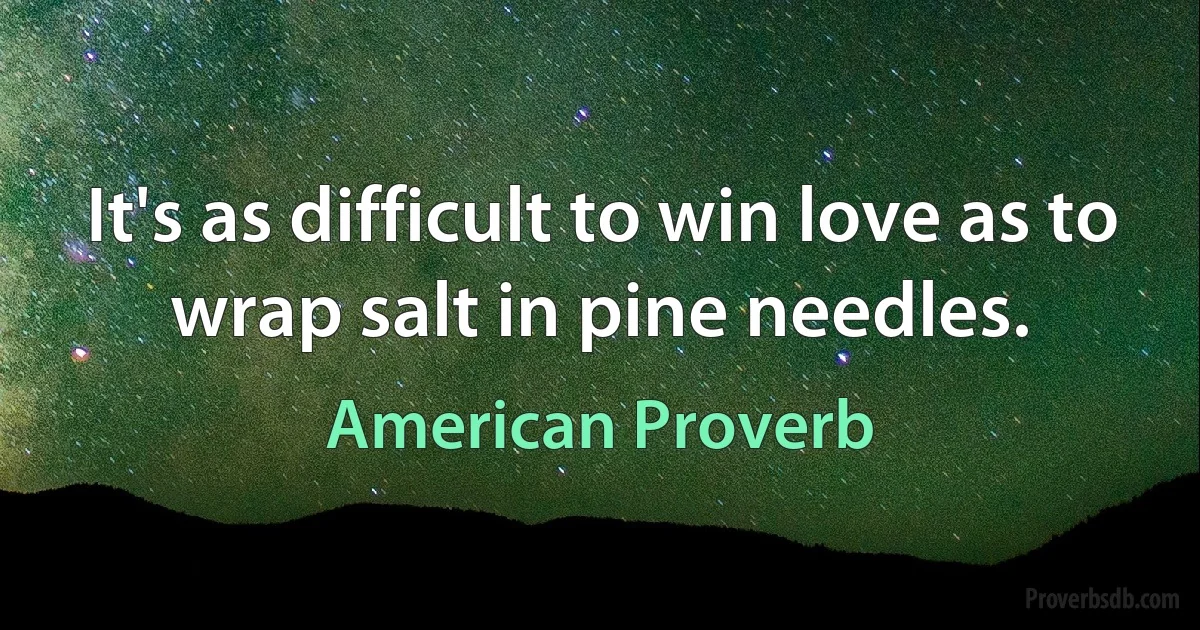 It's as difficult to win love as to wrap salt in pine needles. (American Proverb)