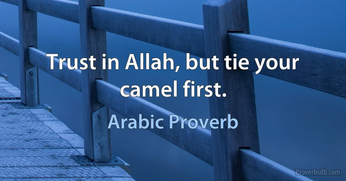 Trust in Allah, but tie your camel first. (Arabic Proverb)