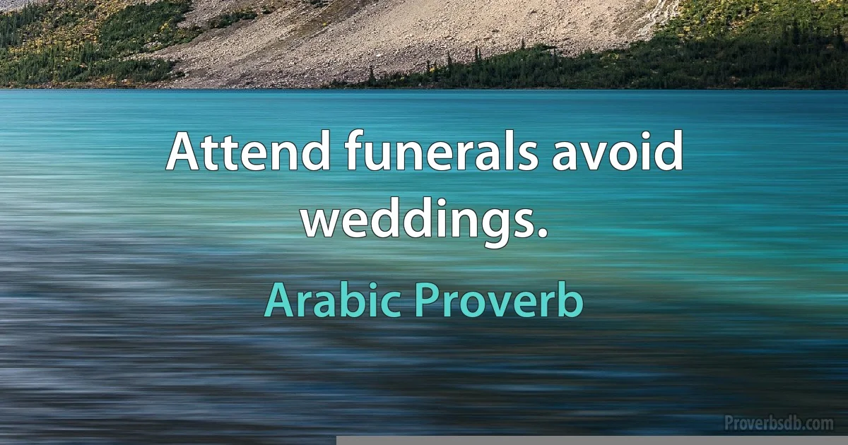 Attend funerals avoid weddings. (Arabic Proverb)