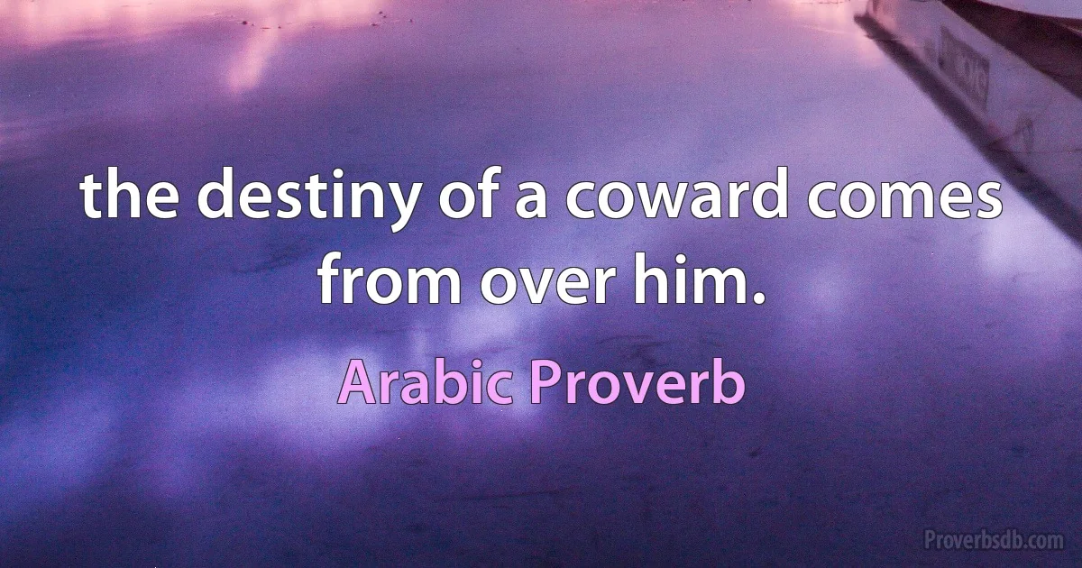 the destiny of a coward comes from over him. (Arabic Proverb)