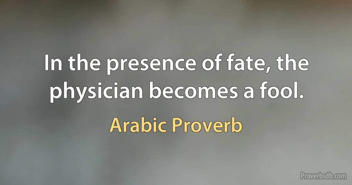 In the presence of fate, the physician becomes a fool. (Arabic Proverb)