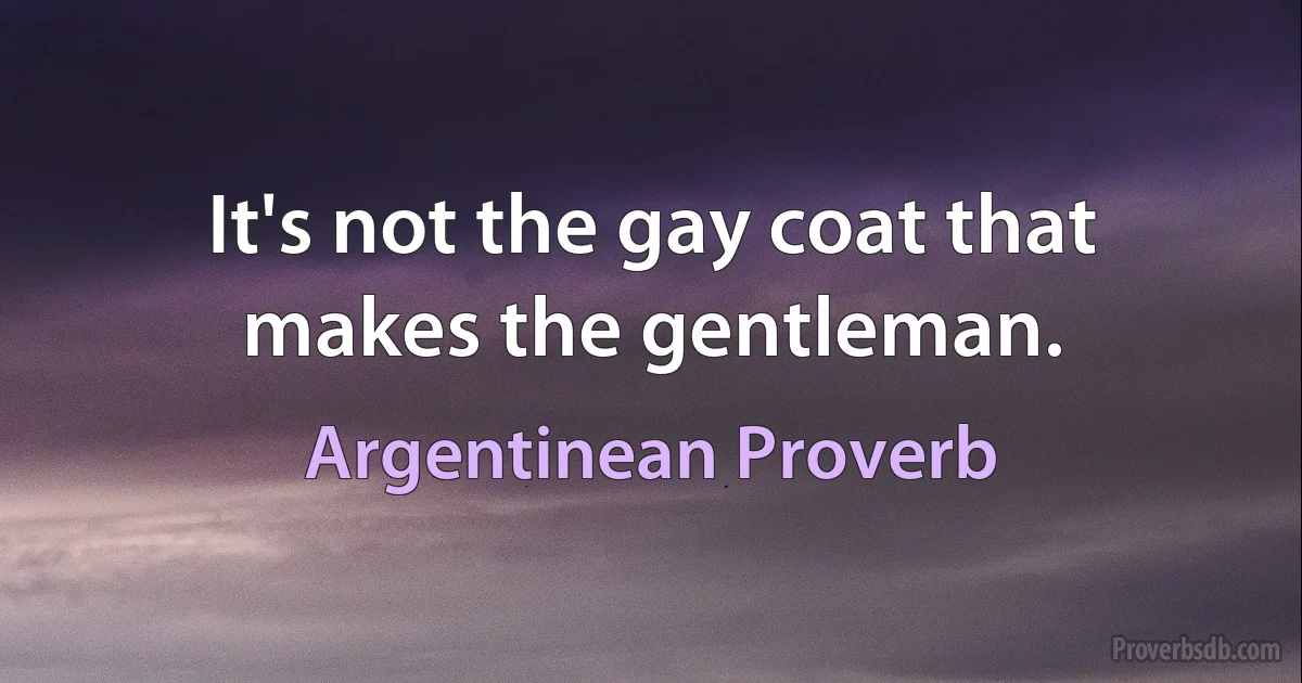 It's not the gay coat that makes the gentleman. (Argentinean Proverb)