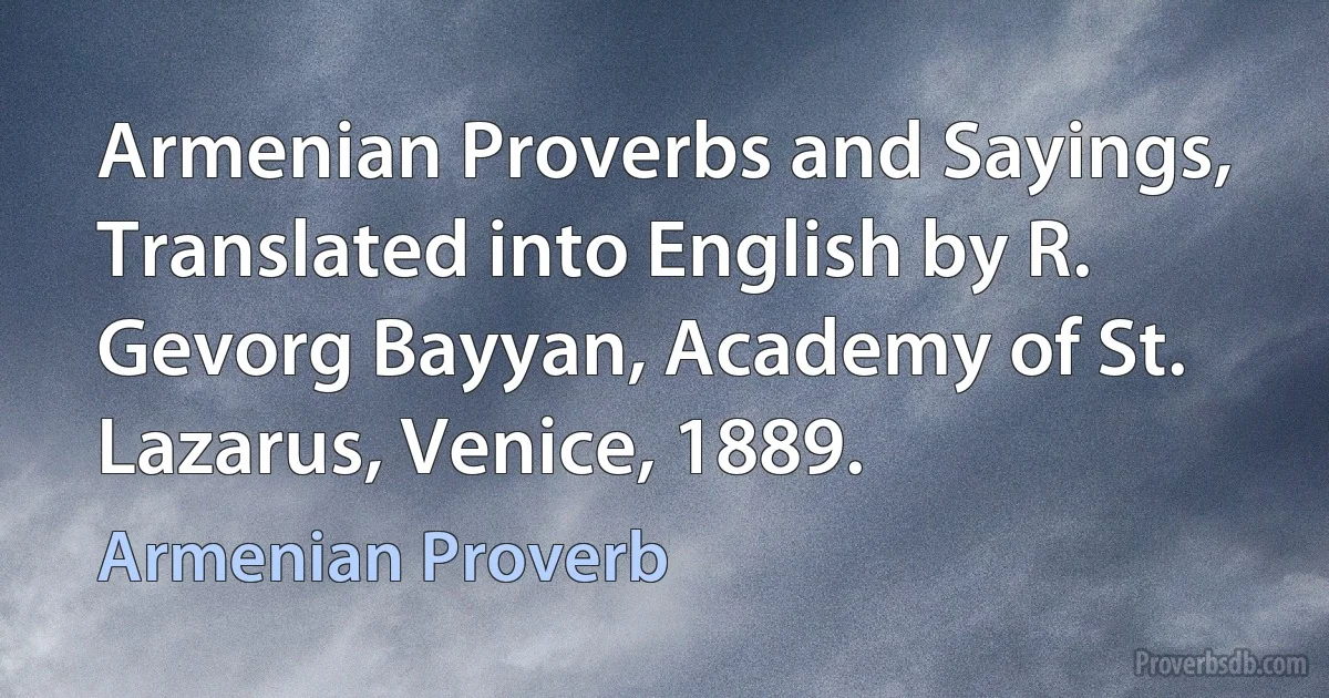 Armenian Proverbs and Sayings, Translated into English by R. Gevorg Bayyan, Academy of St. Lazarus, Venice, 1889. (Armenian Proverb)