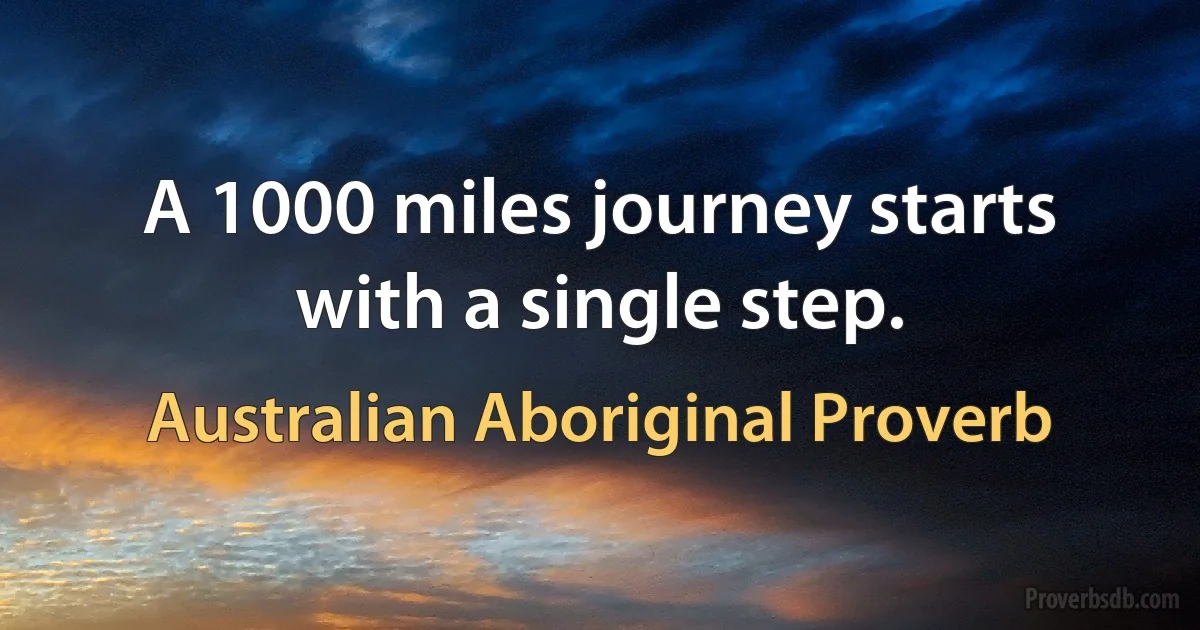 A 1000 miles journey starts with a single step. (Australian Aboriginal Proverb)