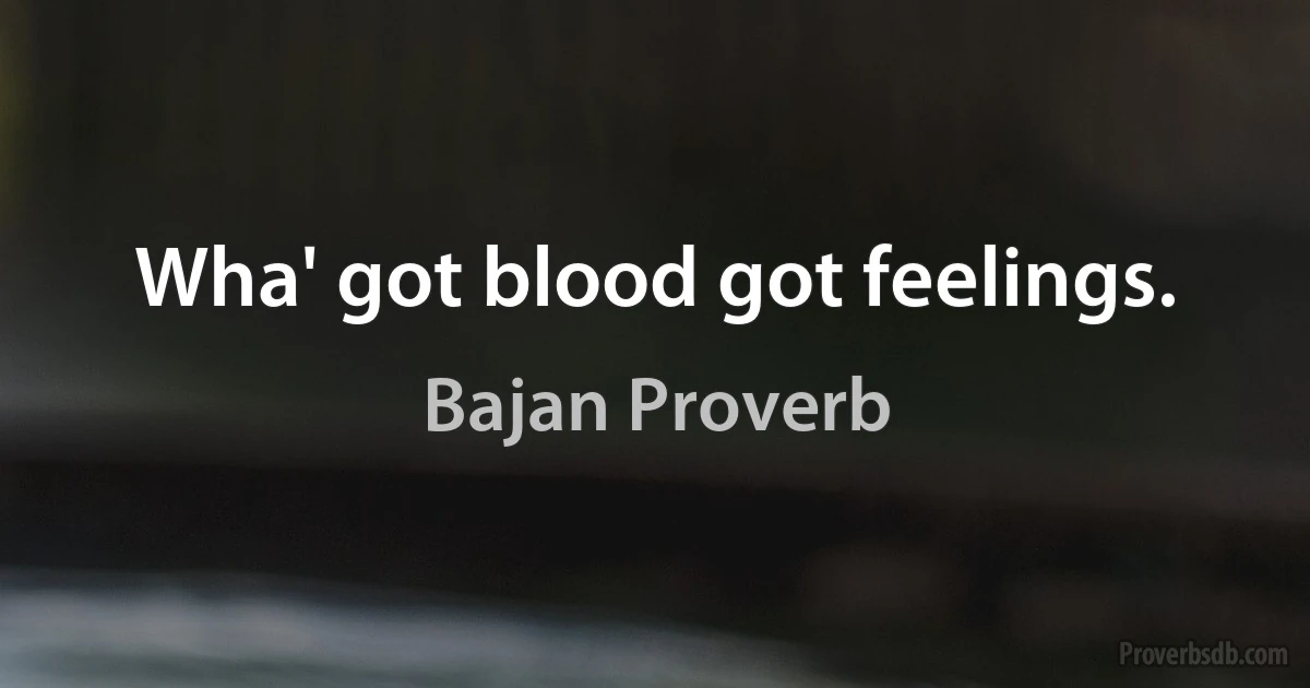 Wha' got blood got feelings. (Bajan Proverb)