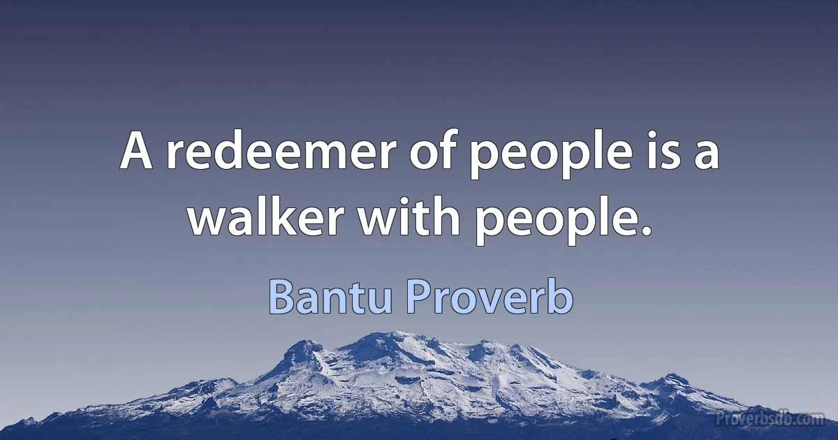 A redeemer of people is a walker with people. (Bantu Proverb)