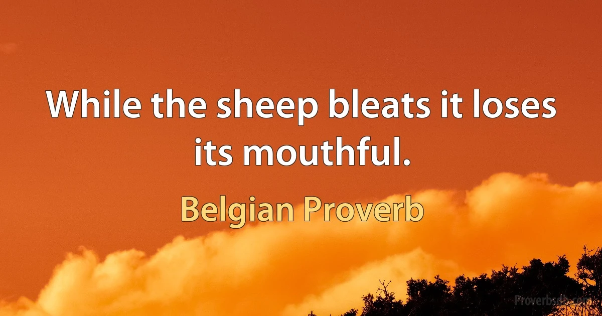 While the sheep bleats it loses its mouthful. (Belgian Proverb)