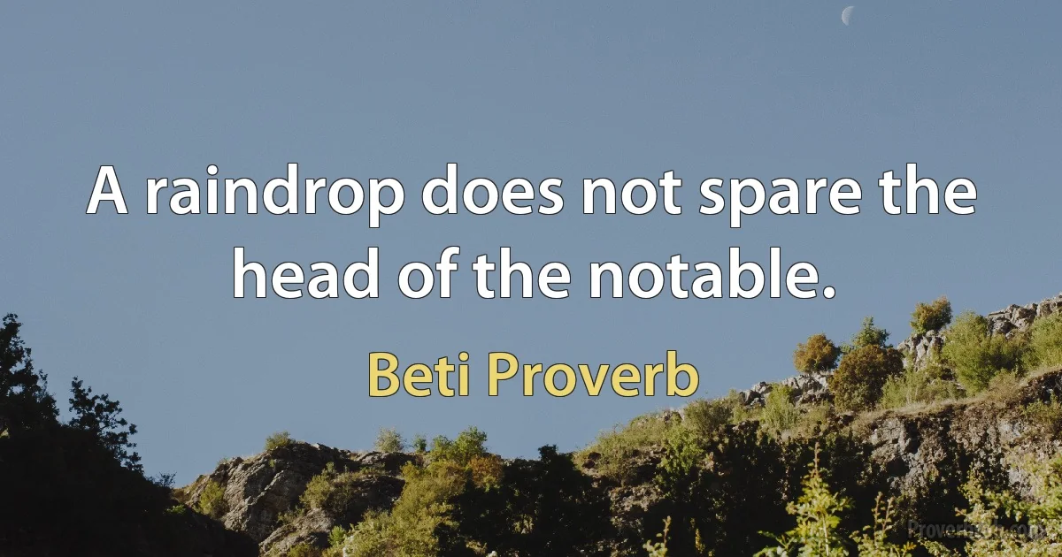 A raindrop does not spare the head of the notable. (Beti Proverb)