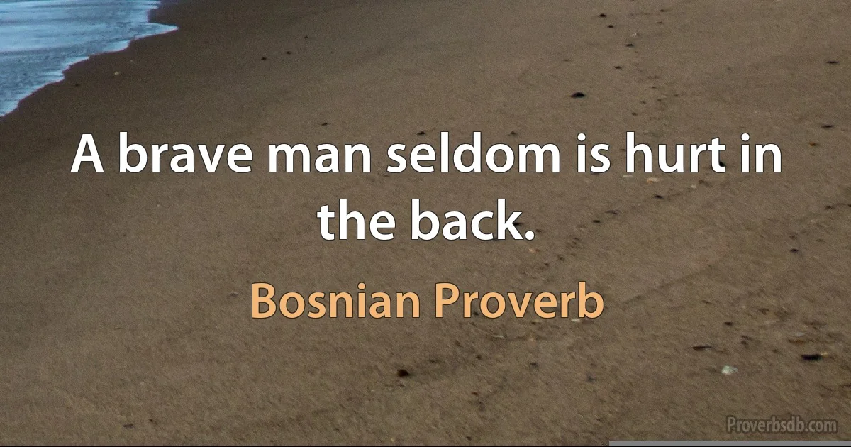 A brave man seldom is hurt in the back. (Bosnian Proverb)