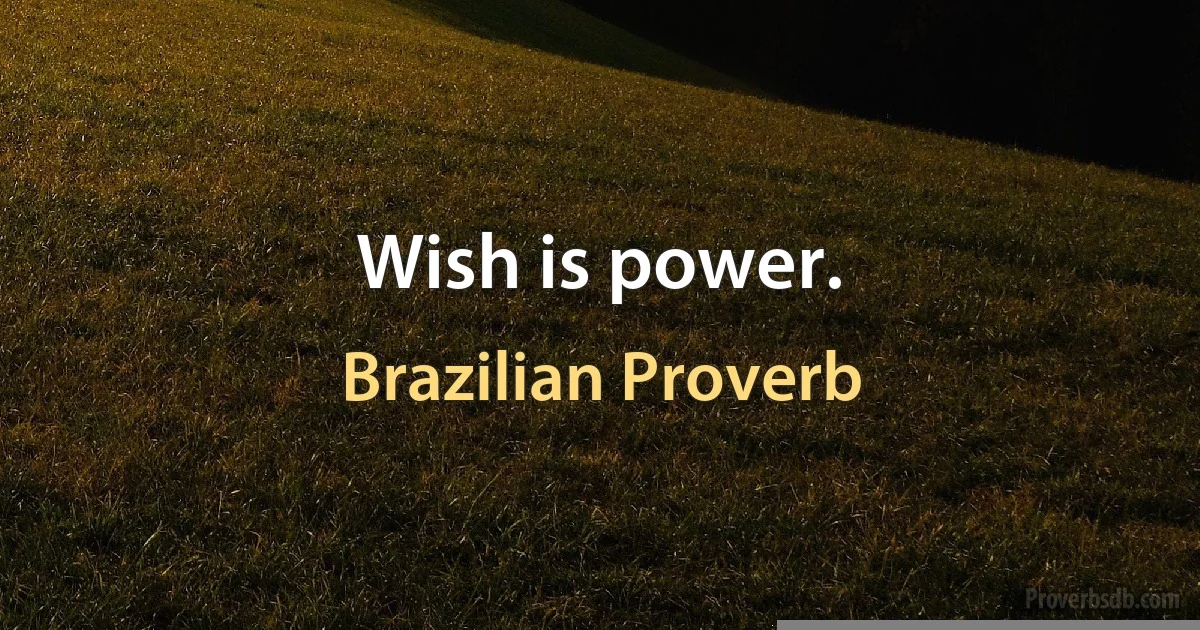 Wish is power. (Brazilian Proverb)