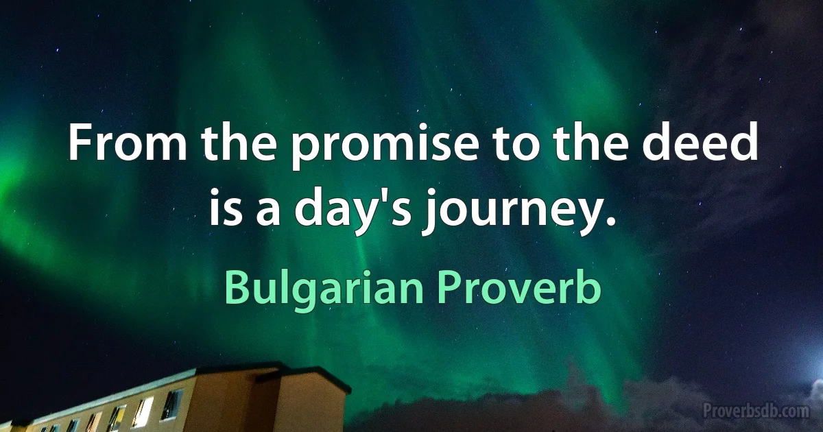 From the promise to the deed is a day's journey. (Bulgarian Proverb)